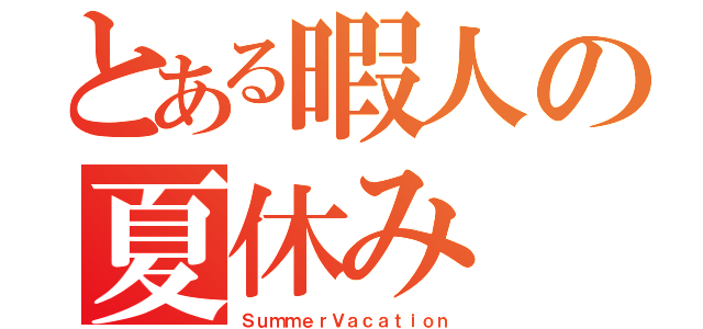 とある暇人の夏休み（ＳｕｍｍｅｒＶａｃａｔｉｏｎ）