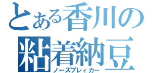 とある香川の粘着納豆（ノーズブレィカー）