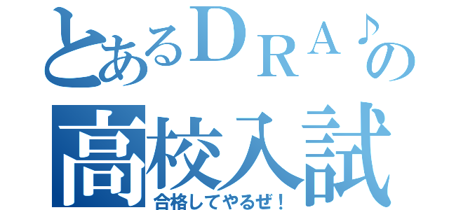 とあるＤＲＡ♪の高校入試（合格してやるぜ！）