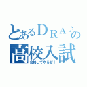 とあるＤＲＡ♪の高校入試（合格してやるぜ！）