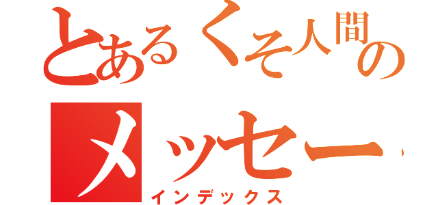 とあるくそ人間のメッセージ（インデックス）