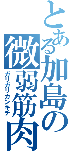 とある加島の微弱筋肉\r\n（ガリガリカンキチ）