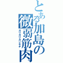 とある加島の微弱筋肉\r\n（ガリガリカンキチ）