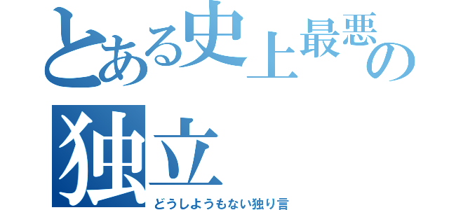 とある史上最悪隣人の独立（どうしようもない独り言）