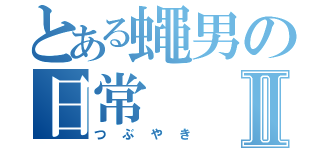 とある蠅男の日常Ⅱ（つぶやき）