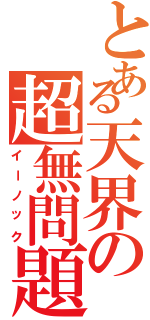 とある天界の超無問題（イーノック）