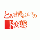 とある横浜在住のド変態（ハス）