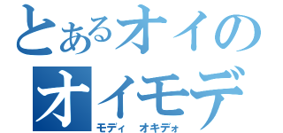 とあるオイのオイモディ（モディ　オキデォ）