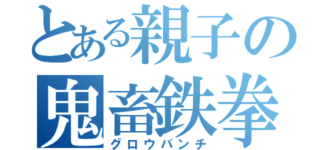 とある親子の鬼畜鉄拳（グロウパンチ）