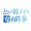 とある親子の鬼畜鉄拳（グロウパンチ）