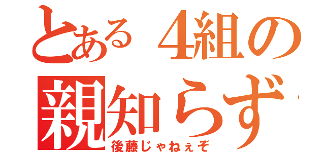 とある４組の親知らず子知らず（後藤じゃねぇぞ）