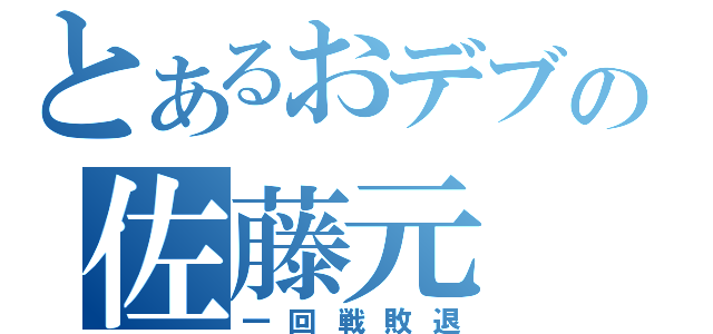 とあるおデブの佐藤元（一回戦敗退）