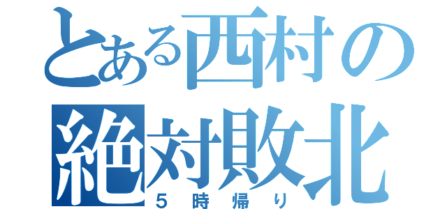 とある西村の絶対敗北（５時帰り）