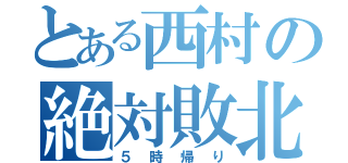 とある西村の絶対敗北（５時帰り）