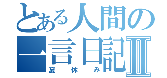 とある人間の一言日記Ⅱ（夏休み）