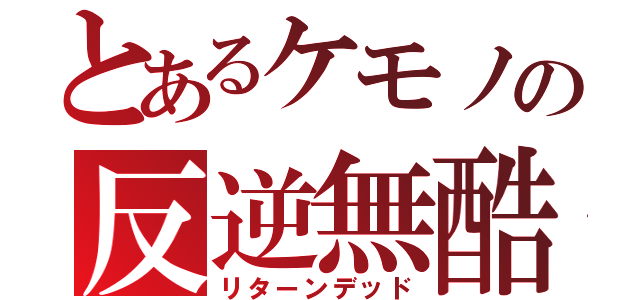 とあるケモノの反逆無酷（リターンデッド）