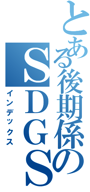 とある後期係のＳＤＧＳ（インデックス）