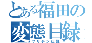 とある福田の変態目録（ヤリチン伝説）