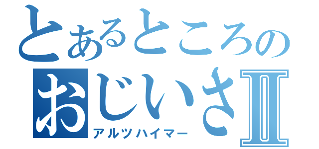 とあるところのおじいさんⅡ（アルツハイマー）