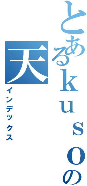 とあるｋｕｓｏの天（インデックス）