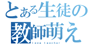 とある生徒の教師萌え（ｌｏｖｅ ｔｅａｃｈｅｒ）