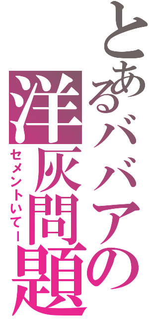 とあるババアの洋灰問題（セメントいてー）