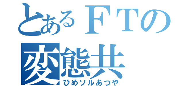 とあるＦＴの変態共（ひめソルあつや）