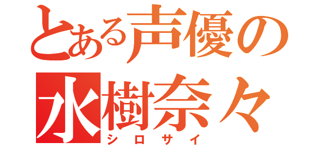 とある声優の水樹奈々（シロサイ）