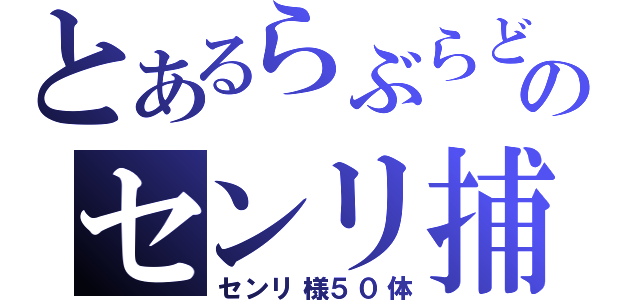 とあるらぶらどらいとのセンリ捕獲（センリ様５０体）