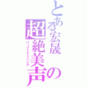 とある宏晟 の超絶美声（パーフェクトソング）