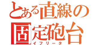 とある直線の固定砲台（イフリータ）