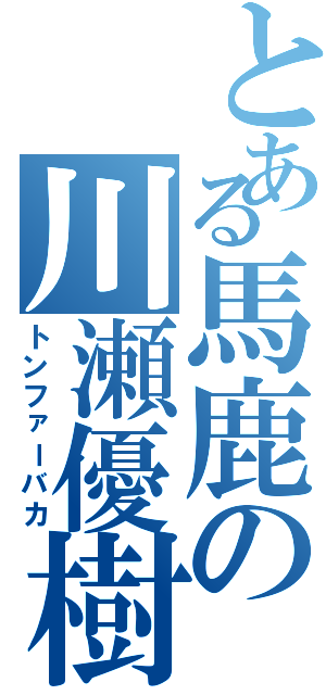 とある馬鹿の川瀬優樹（トンファーバカ）