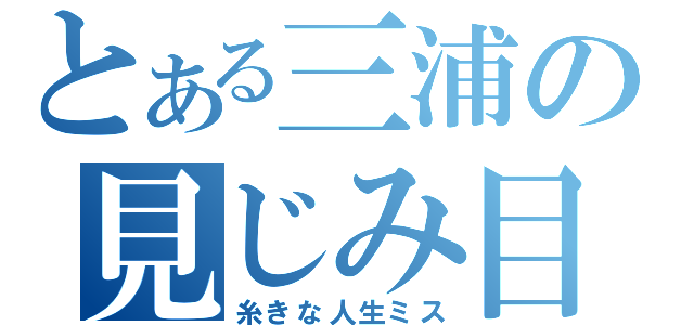 とある三浦の見じみ目（糸きな人生ミス）