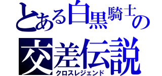 とある白黒騎士の交差伝説（クロスレジェンド）