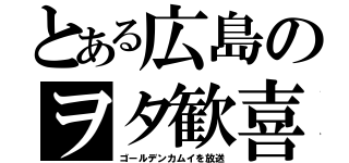 とある広島のヲタ歓喜（ゴールデンカムイを放送）