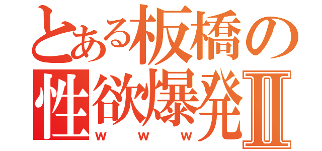 とある板橋の性欲爆発Ⅱ（ｗｗｗ）