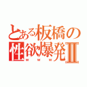 とある板橋の性欲爆発Ⅱ（ｗｗｗ）