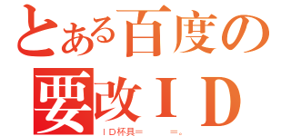 とある百度の要改ＩＤ（ＩＤ杯具＝   ＝。）