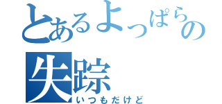 とあるよっぱらいの失踪（いつもだけど）