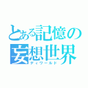 とある記憶の妄想世界（ディワールド）