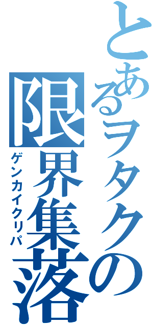 とあるヲタクの限界集落（ゲンカイクリパ）