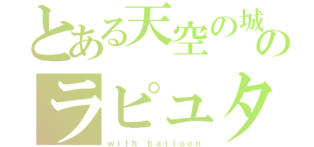 とある天空の城のラピュタ（ｗｉｔｈ ｂａｌｌｏｏｎ）