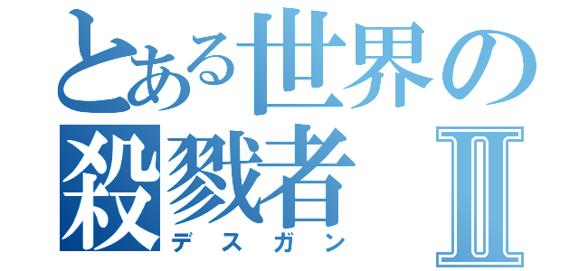 とある世界の殺戮者Ⅱ（デスガン）