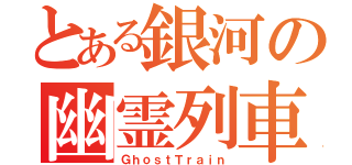 とある銀河の幽霊列車（ＧｈｏｓｔＴｒａｉｎ）