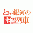 とある銀河の幽霊列車（ＧｈｏｓｔＴｒａｉｎ）