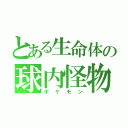 とある生命体の球内怪物（ポケモン）