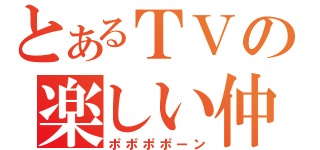 とあるＴＶの楽しい仲間（ポポポポーン）