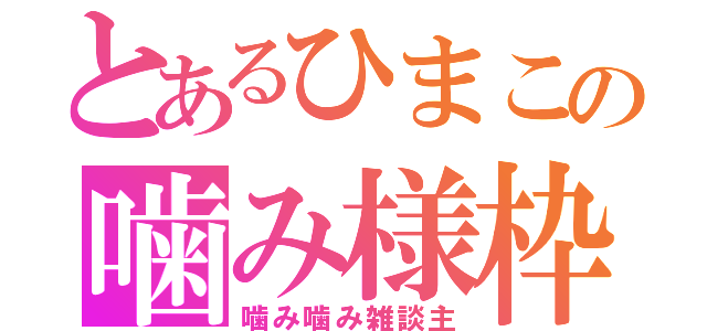 とあるひまこの噛み様枠（噛み噛み雑談主）