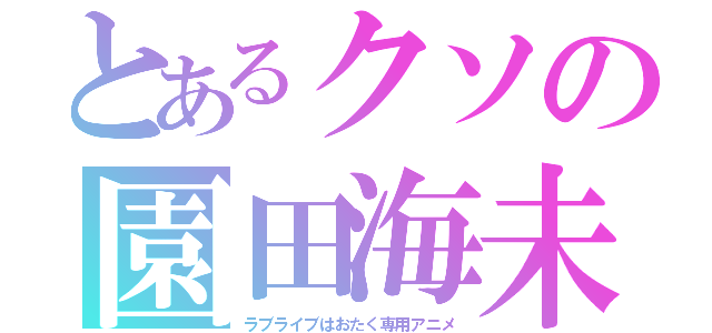 とあるクソの園田海未（ラブライブはおたく専用アニメ）