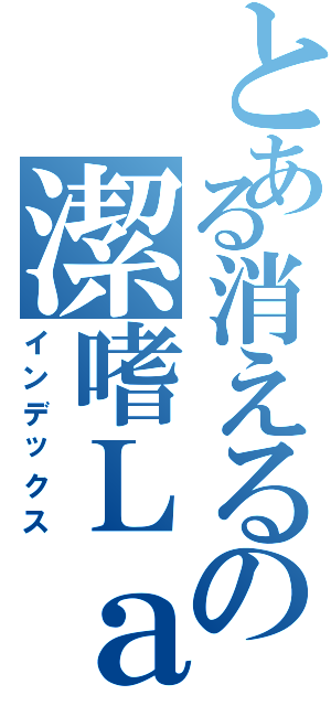 とある消えるの潔嗜Ｌａ（インデックス）